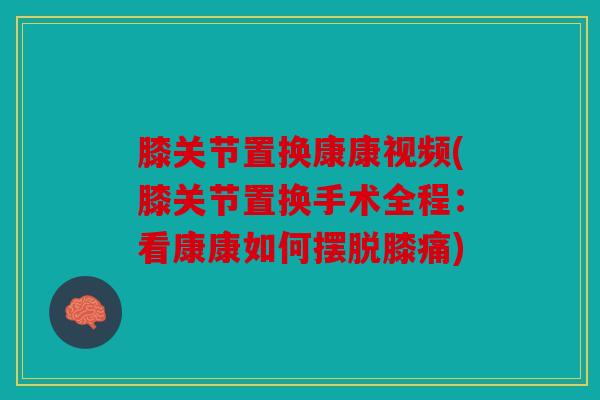 膝关节置换康康视频(膝关节置换手术全程：看康康如何摆脱膝痛)