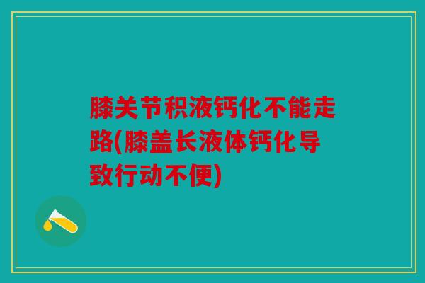 膝关节积液钙化不能走路(膝盖长液体钙化导致行动不便)