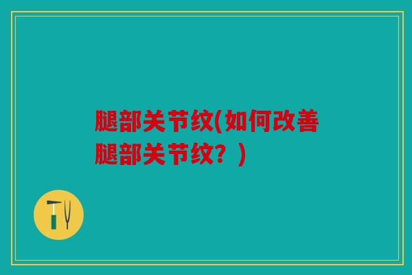 腿部关节纹(如何改善腿部关节纹？)