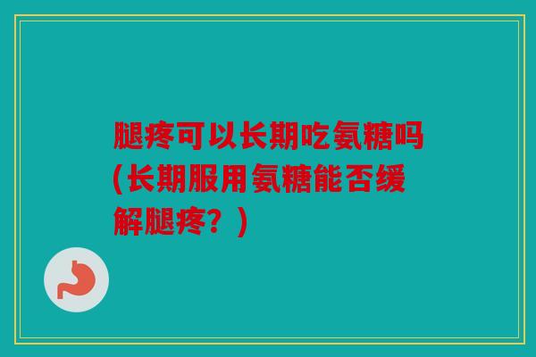 腿疼可以长期吃氨糖吗(长期服用氨糖能否缓解腿疼？)