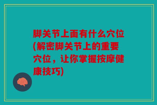 脚关节上面有什么穴位(解密脚关节上的重要穴位，让你掌握按摩健康技巧)