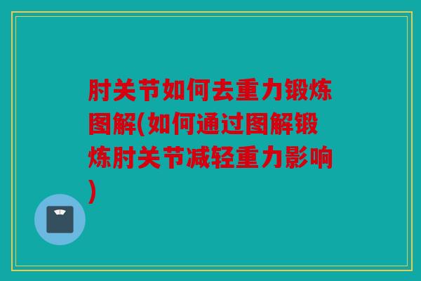肘关节如何去重力锻炼图解(如何通过图解锻炼肘关节减轻重力影响)