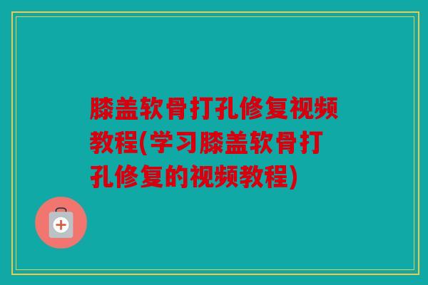 膝盖软骨打孔修复视频教程(学习膝盖软骨打孔修复的视频教程)