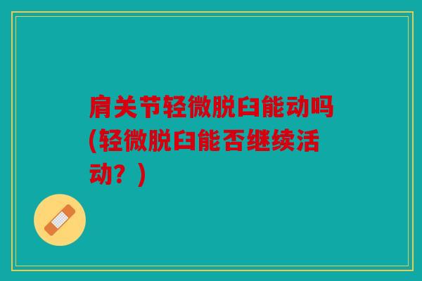 肩关节轻微脱臼能动吗(轻微脱臼能否继续活动？)