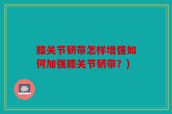 膝关节韧带怎样增强如何加强膝关节韧带?) 膝关节韧带怎样增强如何加强膝关节韧带?)