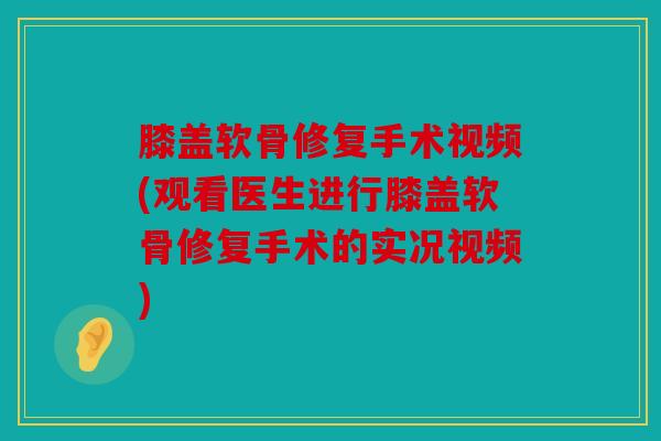 膝盖软骨修复手术视频(观看医生进行膝盖软骨修复手术的实况视频) 膝盖软骨修复手术视频(观看医生进行膝盖软骨修复手术的实况视频)