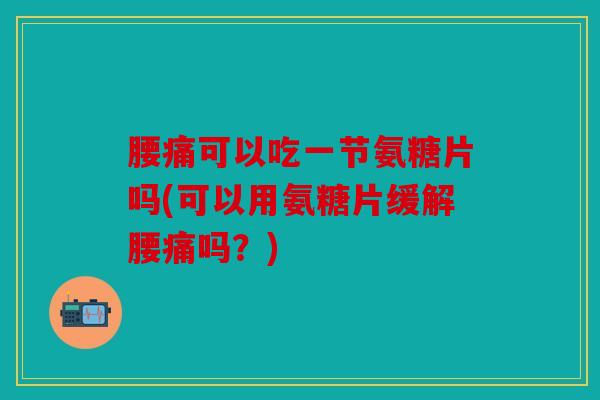 腰痛可以吃一节氨糖片吗(可以用氨糖片缓解腰痛吗？)