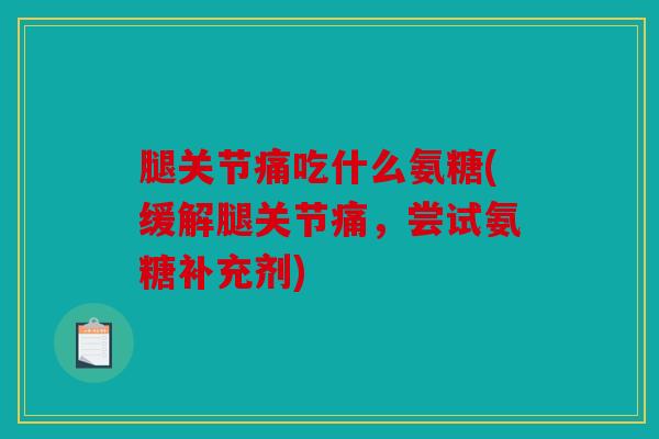腿关节痛吃什么氨糖(缓解腿关节痛,尝试氨糖补充剂) 腿关节痛吃什么氨糖(缓解腿关节痛,尝试氨糖补充剂)