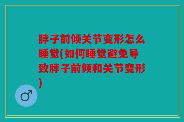 脖子前倾关节变形怎么睡觉(如何睡觉避免导致脖子前倾和关节变形)