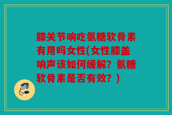 膝关节响吃氨糖软骨素有用吗女性(女性膝盖响声该如何缓解?氨糖软骨素是否有效?) 膝关节响吃氨糖软骨素有用吗女性(女性膝盖响声该如何缓解?氨糖软骨素是否有效?)