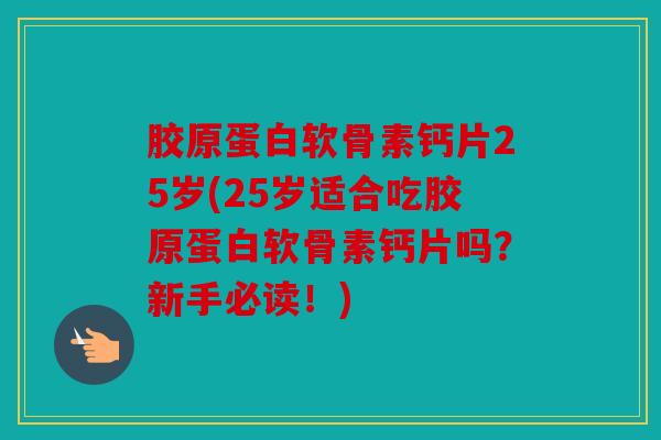 胶原蛋白软骨素钙片25岁(25岁适合吃胶原蛋白软骨素钙片吗?新手必读!) 胶原蛋白软骨素钙片25岁(25岁适合吃胶原蛋白软骨素钙片吗?新手必读!)