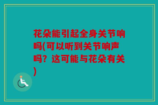 花朵能引起全身关节响吗(可以听到关节响声吗?这可能与花朵有关) 花朵能引起全身关节响吗(可以听到关节响声吗?这可能与花朵有关)