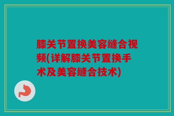 膝关节置换美容缝合视频(详解膝关节置换手术及美容缝合技术)