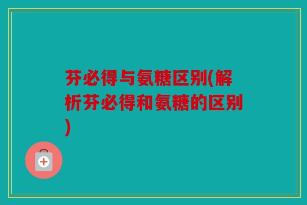 芬必得与氨糖区别(解析芬必得和氨糖的区别)