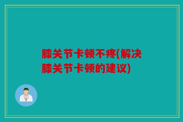 膝关节卡顿不疼(解决膝关节卡顿的建议)