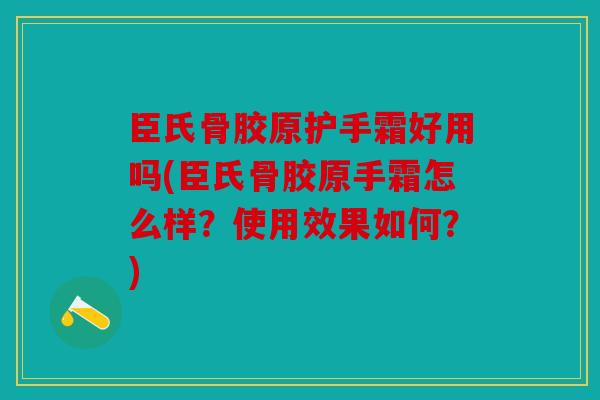 臣氏骨胶原护手霜好用吗(臣氏骨胶原手霜怎么样？使用效果如何？)