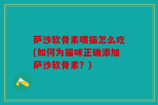 萨沙软骨素喂猫怎么吃(如何为猫咪正确添加萨沙软骨素?) 萨沙软骨素喂猫怎么吃(如何为猫咪正确添加萨沙软骨素?)