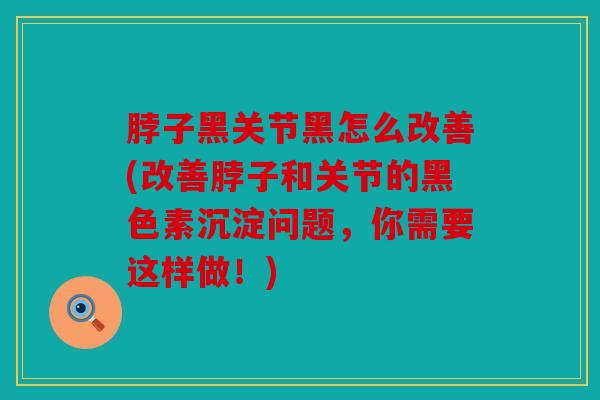 脖子黑关节黑怎么改善(改善脖子和关节的黑色素沉淀问题,你需要这样做!) 脖子黑关节黑怎么改善(改善脖子和关节的黑色素沉淀问题,你需要这样做!)