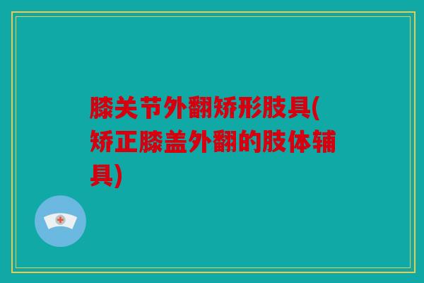 膝关节外翻矫形肢具(矫正膝盖外翻的肢体辅具)