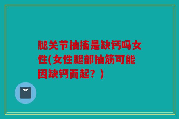 腿关节抽搐是缺钙吗女性(女性腿部抽筋可能因缺钙而起？)