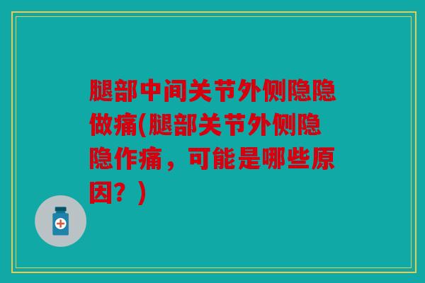 腿部中间关节外侧隐隐做痛(腿部关节外侧隐隐作痛,可能是哪些原因?) 腿部中间关节外侧隐隐做痛(腿部关节外侧隐隐作痛,可能是哪些原因?)