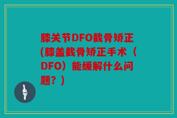 膝关节DFO截骨矫正(膝盖截骨矫正手术（DFO）能缓解什么问题？)