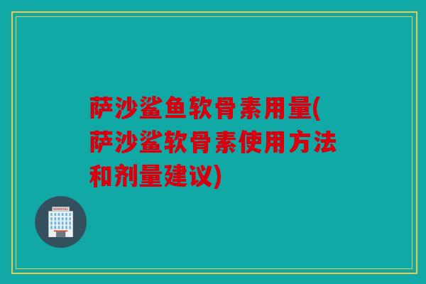 萨沙鲨鱼软骨素用量(萨沙鲨软骨素使用方法和剂量建议) 萨沙鲨鱼软骨素用量(萨沙鲨软骨素使用方法和剂量建议)