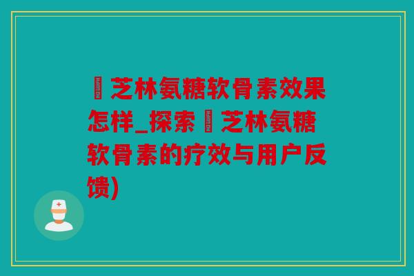 釆芝林氨糖软骨素效果怎样_探索釆芝林氨糖软骨素的疗效与用户反馈)