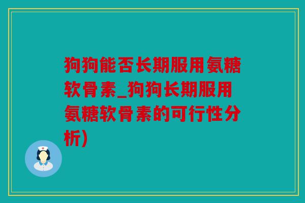 狗狗能否长期服用氨糖软骨素_狗狗长期服用氨糖软骨素的可行性分析)