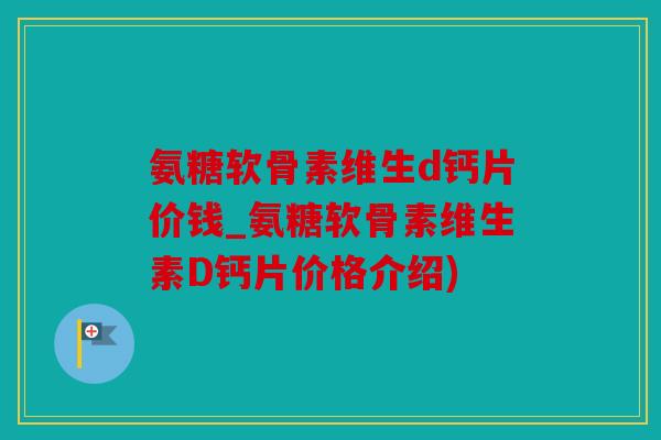氨糖软骨素维生d钙片价钱_氨糖软骨素维生素D钙片价格介绍)