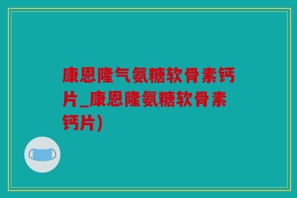康恩隆气氨糖软骨素钙片_康恩隆氨糖软骨素钙片) 康恩隆气氨糖软骨素钙片_康恩隆氨糖软骨素钙片)