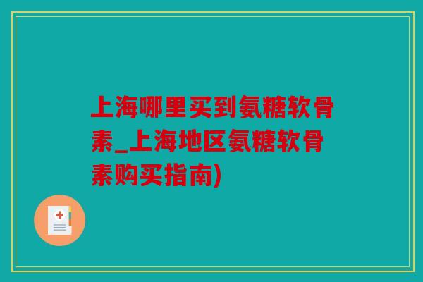 上海哪里买到氨糖软骨素_上海地区氨糖软骨素购买指南)