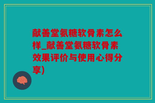 献善堂氨糖软骨素怎么样_献善堂氨糖软骨素效果评价与使用心得分享)