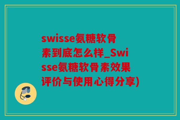 swisse氨糖软骨素到底怎么样_Swisse氨糖软骨素效果评价与使用心得分享) swisse氨糖软骨素到底怎么样_Swisse氨糖软骨素效果评价与使用心得分享)