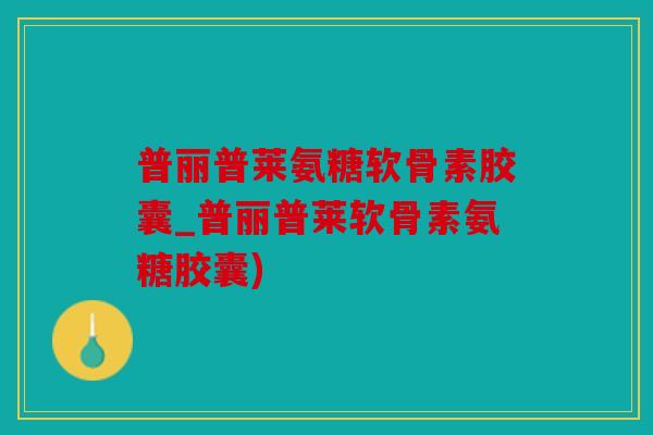 普丽普莱氨糖软骨素胶囊_普丽普莱软骨素氨糖胶囊) 普丽普莱氨糖软骨素胶囊_普丽普莱软骨素氨糖胶囊)