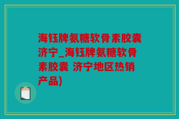 海钰牌氨糖软骨素胶囊济宁_海钰牌氨糖软骨素胶囊 济宁地区热销产品)