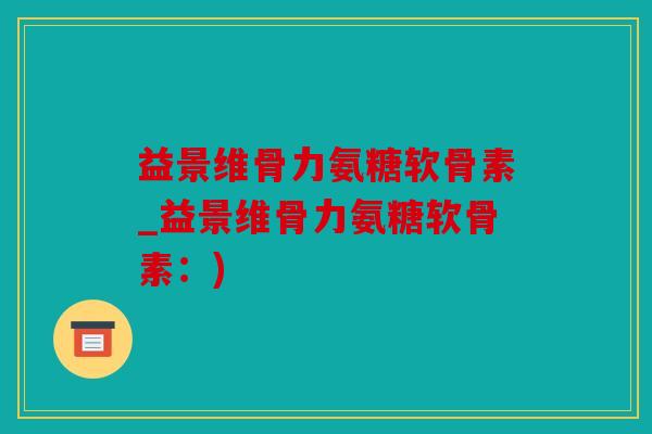 益景维骨力氨糖软骨素_益景维骨力氨糖软骨素:) 益景维骨力氨糖软骨素_益景维骨力氨糖软骨素:)