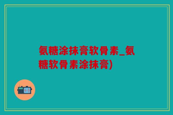氨糖涂抹膏软骨素_氨糖软骨素涂抹膏) 氨糖涂抹膏软骨素_氨糖软骨素涂抹膏)