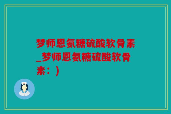 梦师恩氨糖硫酸软骨素_梦师恩氨糖硫酸软骨素：)