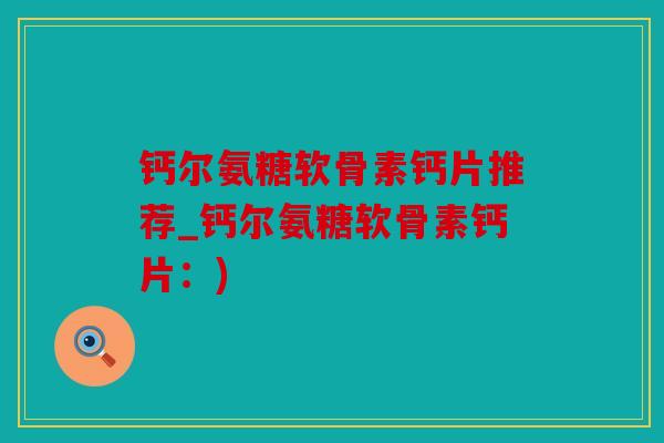 钙尔氨糖软骨素钙片推荐_钙尔氨糖软骨素钙片：)