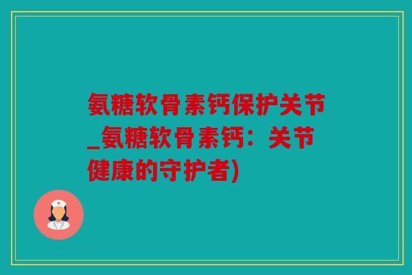 氨糖软骨素钙保护关节_氨糖软骨素钙：关节健康的守护者)