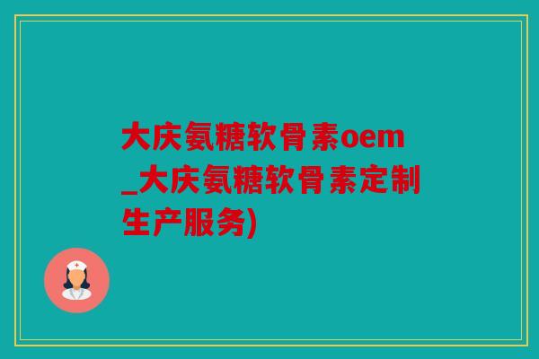 大庆氨糖软骨素oem_大庆氨糖软骨素定制生产服务) 大庆氨糖软骨素oem_大庆氨糖软骨素定制生产服务)