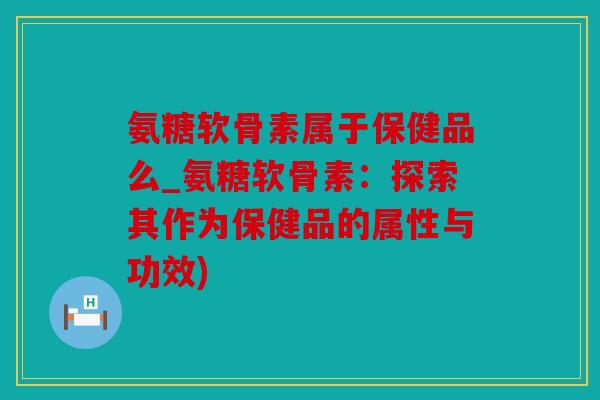 氨糖软骨素属于保健品么_氨糖软骨素：探索其作为保健品的属性与功效)