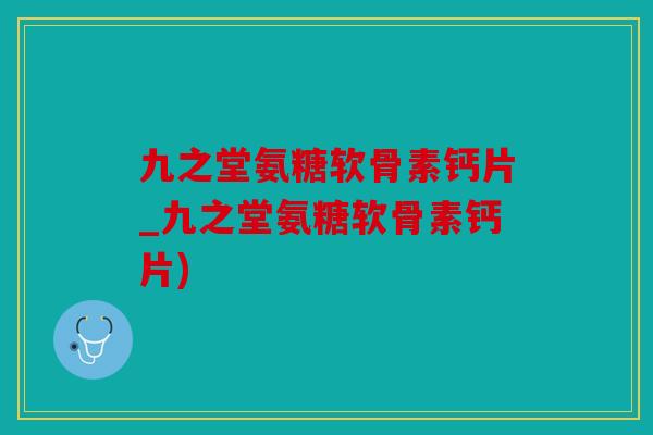 九之堂氨糖软骨素钙片_九之堂氨糖软骨素钙片)