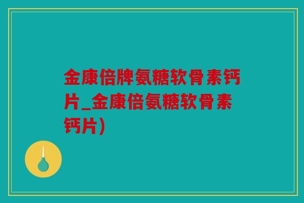 金康倍牌氨糖软骨素钙片_金康倍氨糖软骨素钙片)