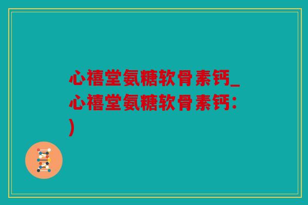 心禧堂氨糖软骨素钙_心禧堂氨糖软骨素钙：)