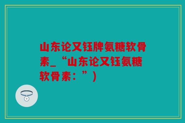 山东论又钰牌氨糖软骨素_“山东论又钰氨糖软骨素:”) 山东论又钰牌氨糖软骨素_“山东论又钰氨糖软骨素:”)