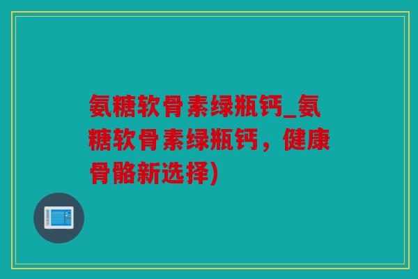 氨糖软骨素绿瓶钙_氨糖软骨素绿瓶钙，健康骨骼新选择)