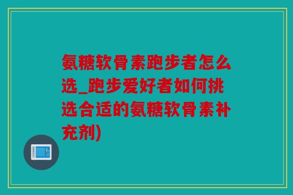 氨糖软骨素跑步者怎么选_跑步爱好者如何挑选合适的氨糖软骨素补充剂)