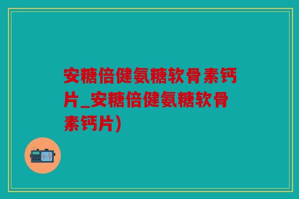 安糖倍健氨糖软骨素钙片_安糖倍健氨糖软骨素钙片) 安糖倍健氨糖软骨素钙片_安糖倍健氨糖软骨素钙片)